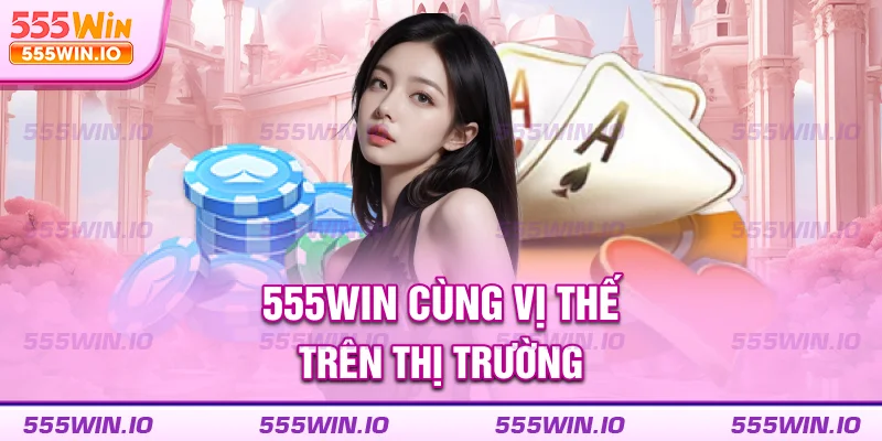 555WIN cùng vị thế trên thị trường